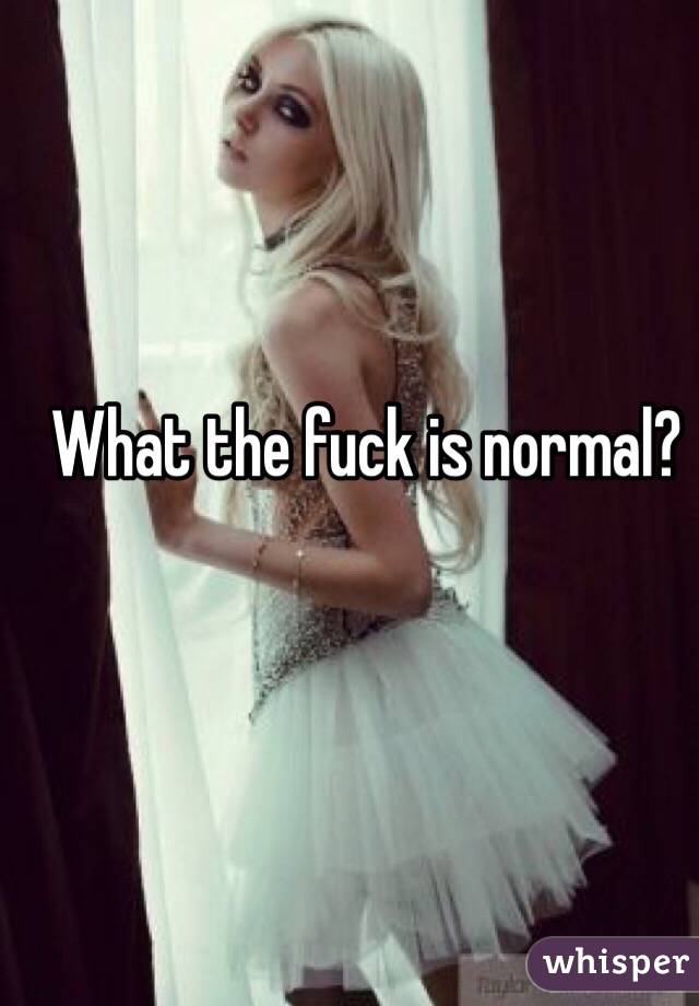 What the fuck is normal?