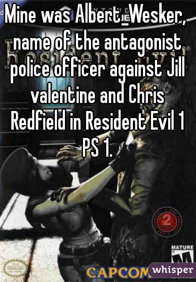 Mine was Albert_Wesker, name of the antagonist police officer against Jill valentine and Chris Redfield in Resident Evil 1 PS 1.