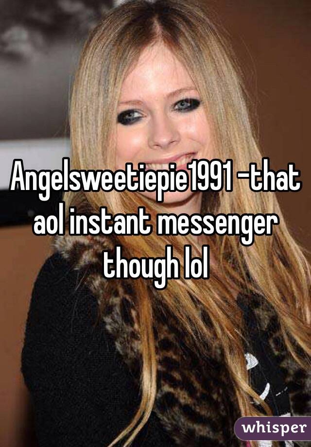 Angelsweetiepie1991 -that aol instant messenger though lol