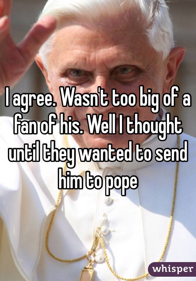 I agree. Wasn't too big of a fan of his. Well I thought until they wanted to send him to pope 