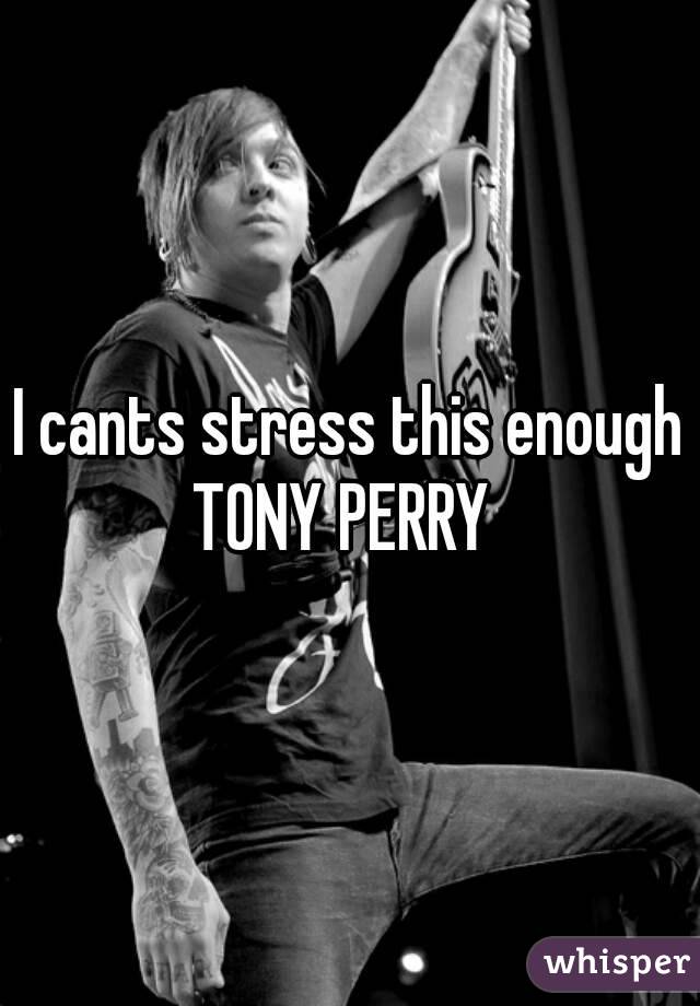 I cants stress this enough
TONY PERRY 