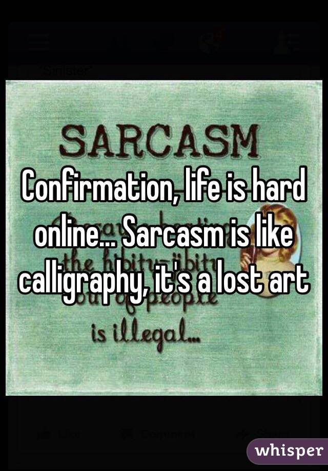 Confirmation, life is hard online... Sarcasm is like calligraphy, it's a lost art