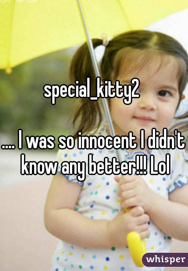special_kitty2 

.... I was so innocent I didn't know any better!!! Lol