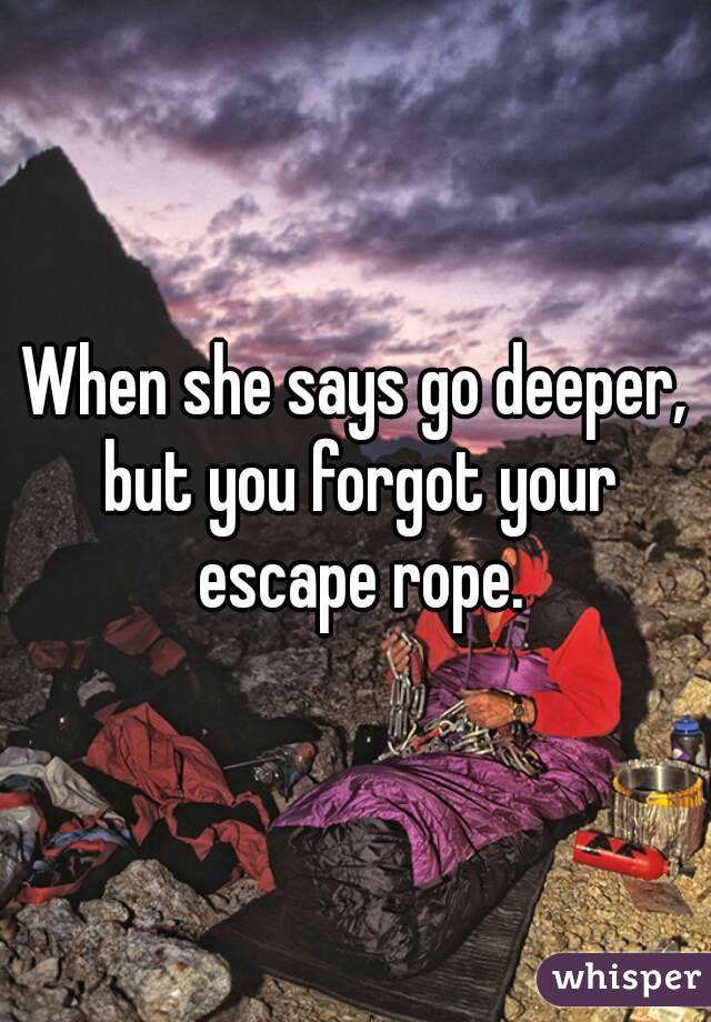 When she says go deeper, but you forgot your escape rope.