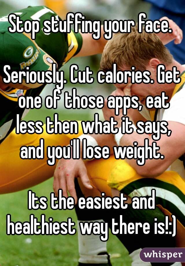 Stop stuffing your face. 

Seriously. Cut calories. Get one of those apps, eat less then what it says, and you'll lose weight. 

Its the easiest and healthiest way there is!:) 