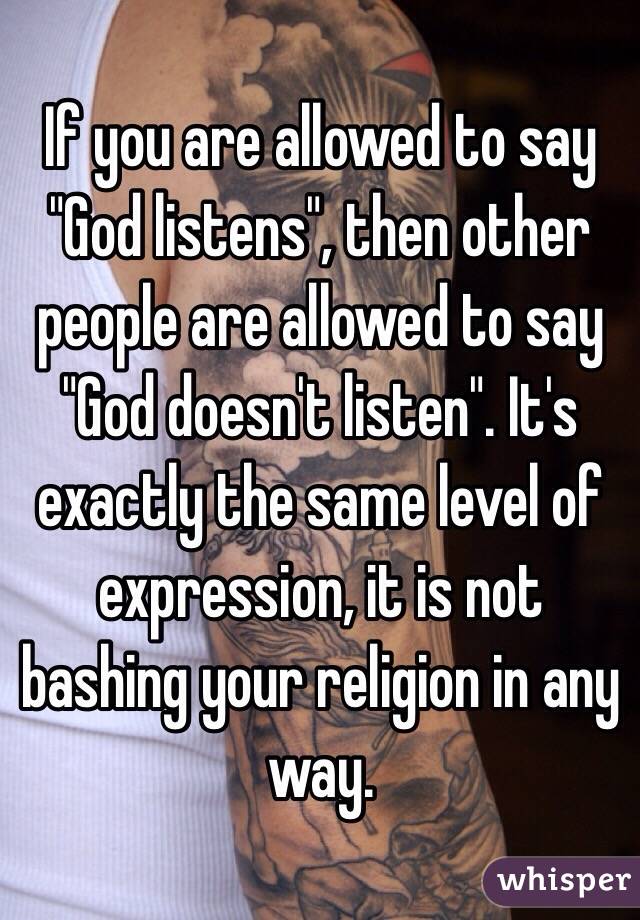 If you are allowed to say "God listens", then other people are allowed to say "God doesn't listen". It's exactly the same level of expression, it is not bashing your religion in any way.