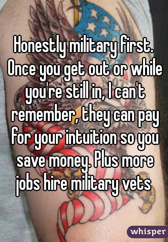 Honestly military first. Once you get out or while you're still in, I can't remember, they can pay for your intuition so you save money. Plus more jobs hire military vets 