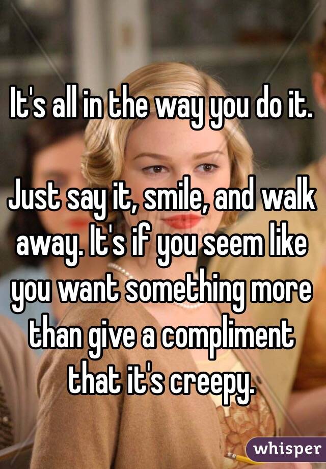 It's all in the way you do it. 

Just say it, smile, and walk away. It's if you seem like you want something more than give a compliment that it's creepy. 
