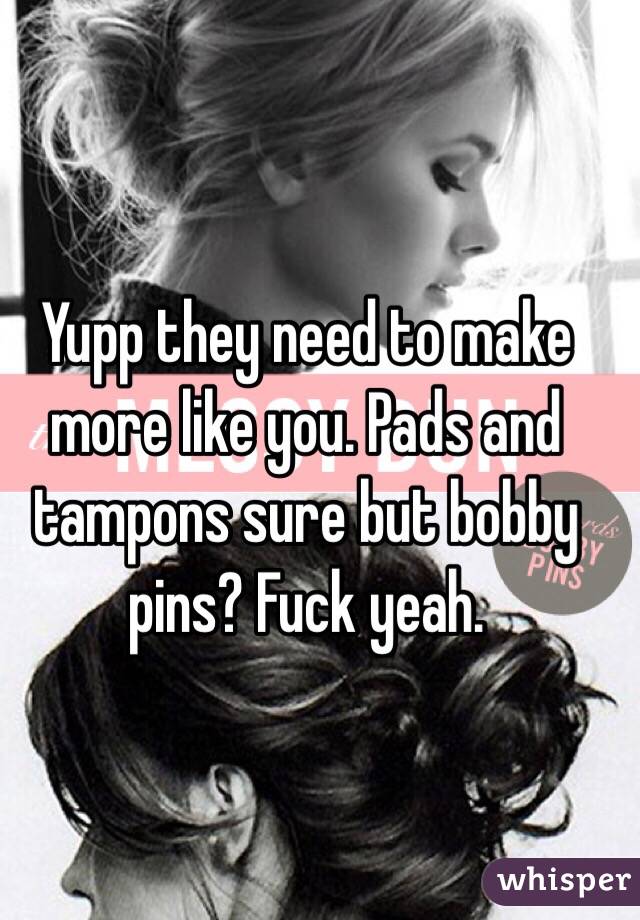 Yupp they need to make more like you. Pads and tampons sure but bobby pins? Fuck yeah.
