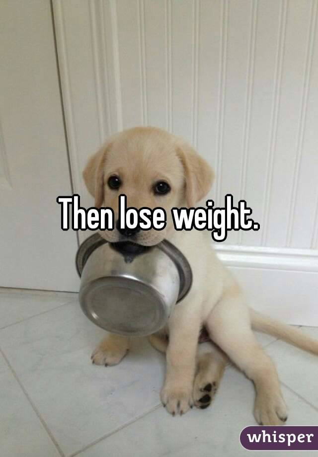 Then lose weight.