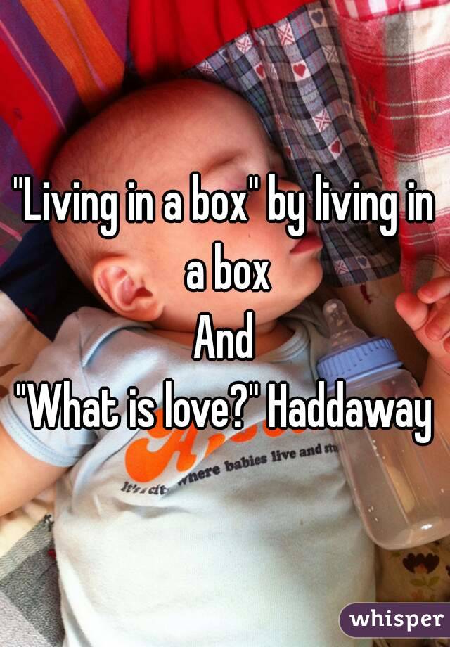 "Living in a box" by living in a box
And
"What is love?" Haddaway
