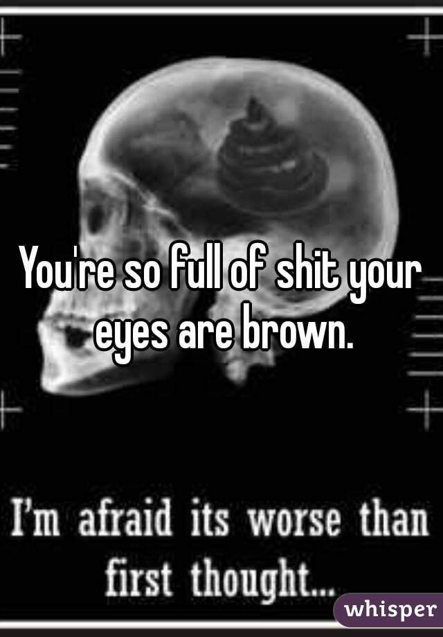 You're so full of shit your eyes are brown.