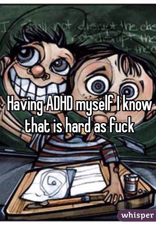 Having ADHD myself I know that is hard as fuck