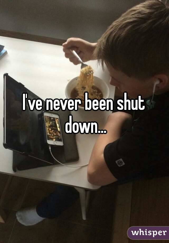 I've never been shut down...