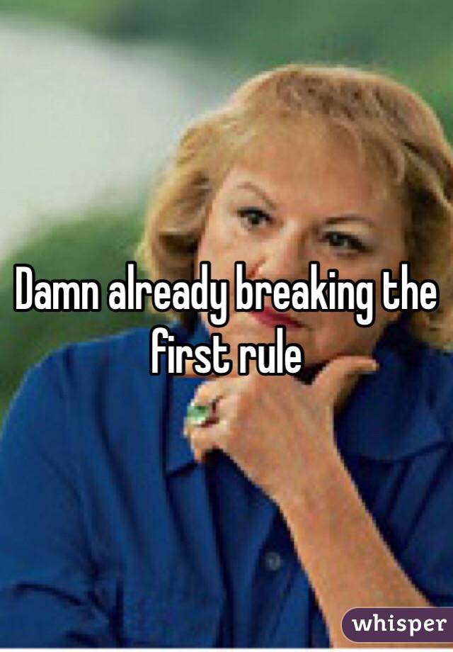 Damn already breaking the first rule
