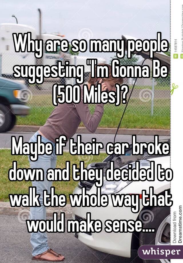 Why are so many people suggesting "I'm Gonna Be (500 Miles)?

Maybe if their car broke down and they decided to walk the whole way that would make sense....