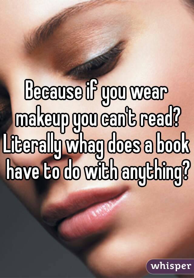 Because if you wear makeup you can't read?
Literally whag does a book have to do with anything?
