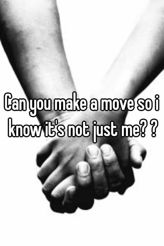 can-you-make-a-move-so-i-know-it-s-not-just-me