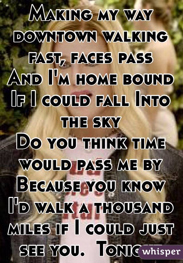 Making my way downtown walking fast, faces pass
And I'm home bound
If I could fall Into the sky
Do you think time would pass me by
Because you know I'd walk a thousand miles if I could just see you.  Tonight 