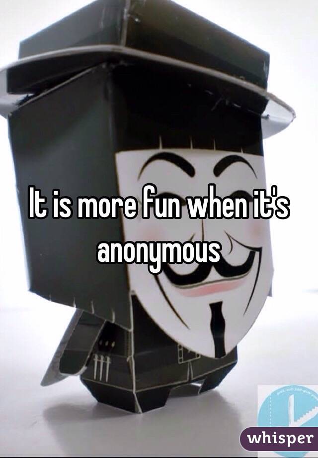 It is more fun when it's anonymous 