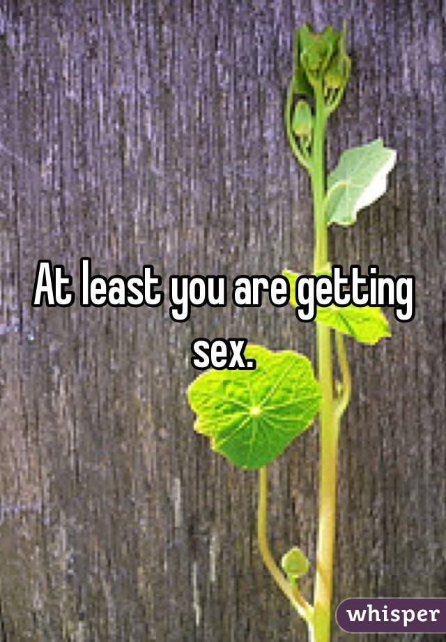 At least you are getting sex. 