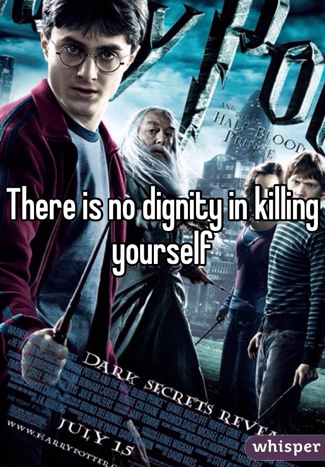 There is no dignity in killing yourself 