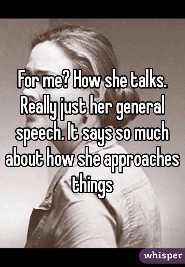 For me? How she talks. Really just her general speech. It says so much about how she approaches things