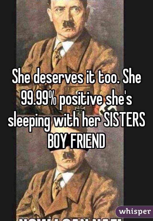 She deserves it too. She 99.99% positive she's sleeping with her SISTERS BOY FRIEND 
