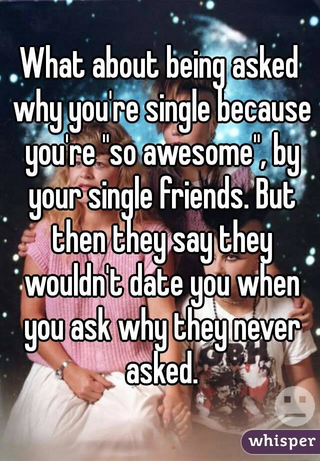 What about being asked why you're single because you're "so awesome", by your single friends. But then they say they wouldn't date you when you ask why they never asked.