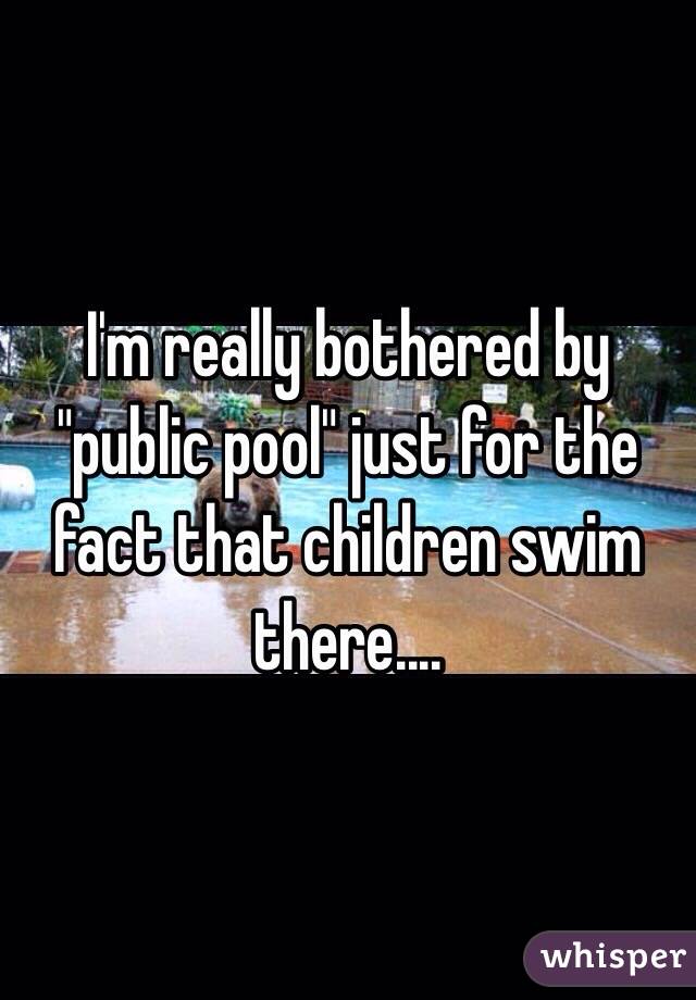I'm really bothered by "public pool" just for the fact that children swim there....