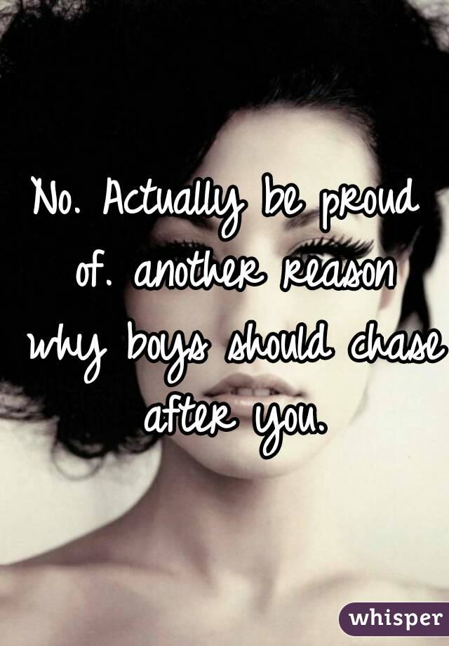 No. Actually be proud of. another reason why boys should chase after you.