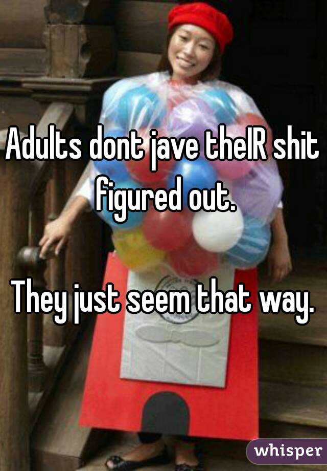 Adults dont jave theIR shit figured out.

They just seem that way.