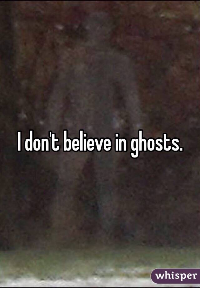 I don't believe in ghosts.