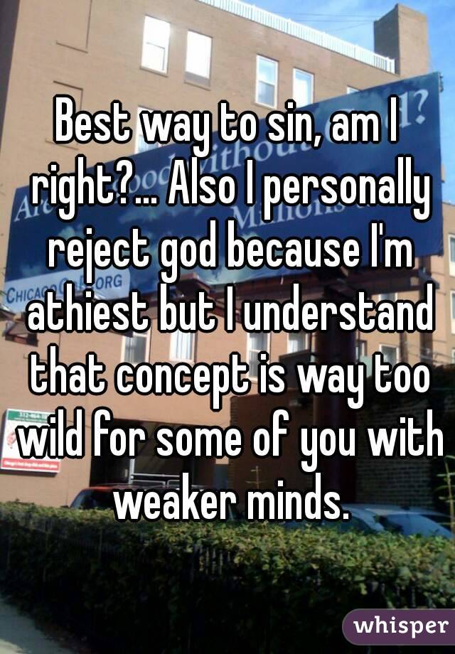 Best way to sin, am I right?... Also I personally reject god because I'm athiest but I understand that concept is way too wild for some of you with weaker minds.