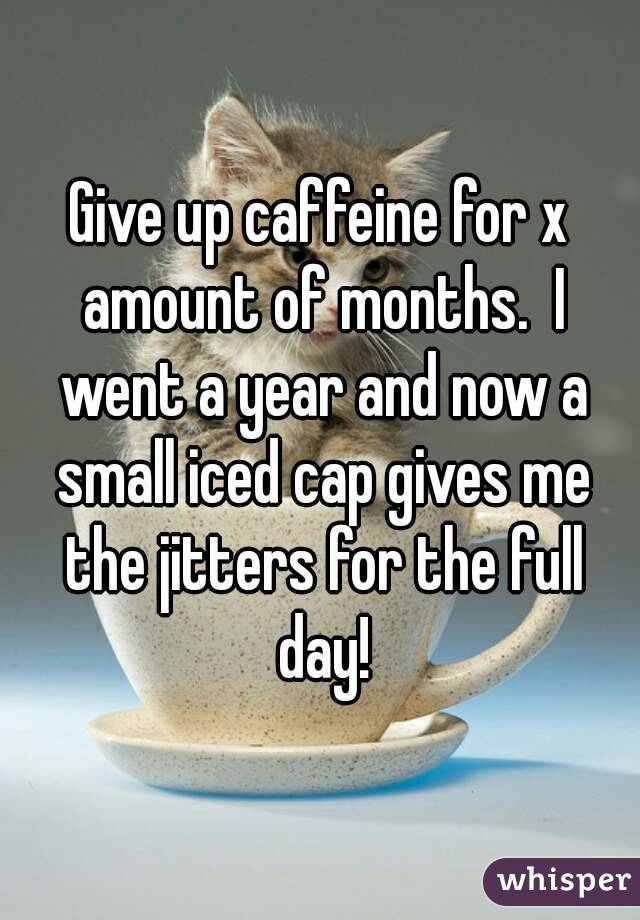 Give up caffeine for x amount of months.  I went a year and now a small iced cap gives me the jitters for the full day!