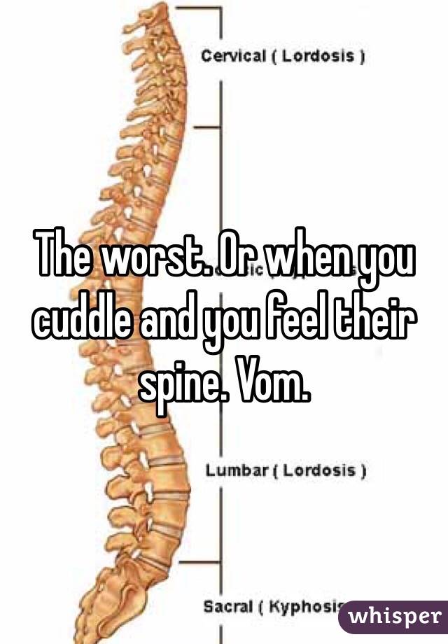 The worst. Or when you cuddle and you feel their spine. Vom. 