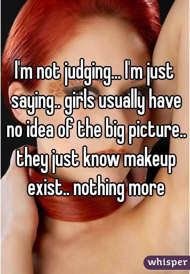 I'm not judging... I'm just saying.. girls usually have no idea of the big picture.. they just know makeup exist.. nothing more