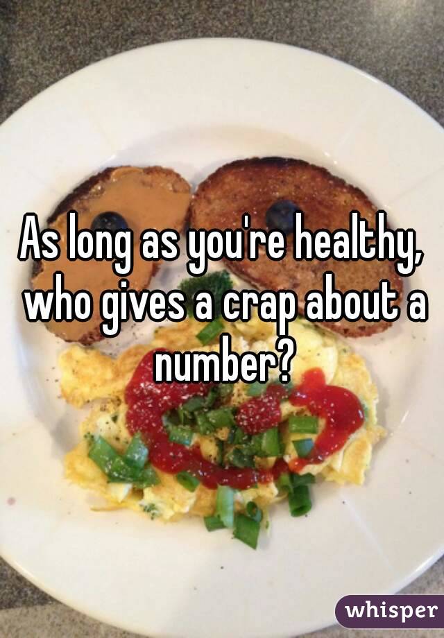 As long as you're healthy, who gives a crap about a number?