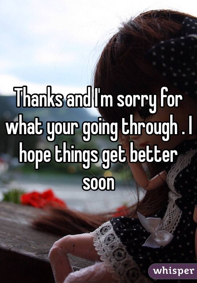 Thanks and I'm sorry for what your going through . I hope things get better soon