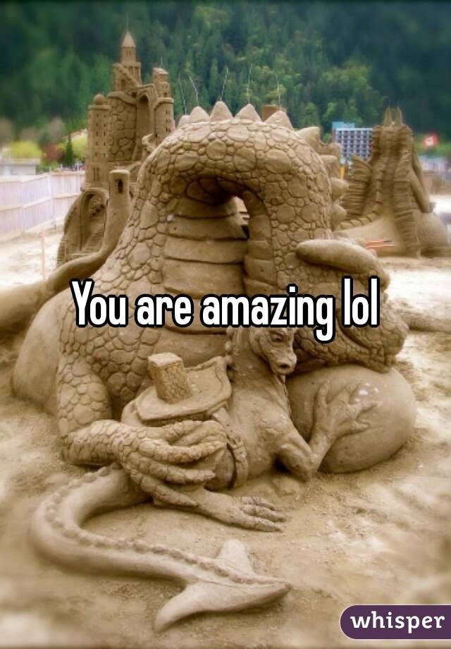 You are amazing lol