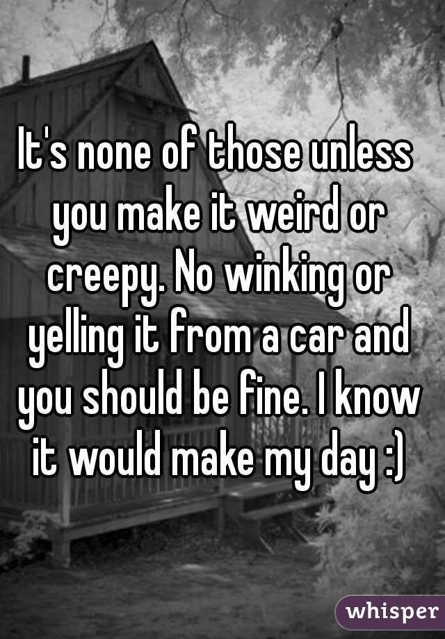 It's none of those unless you make it weird or creepy. No winking or yelling it from a car and you should be fine. I know it would make my day :)