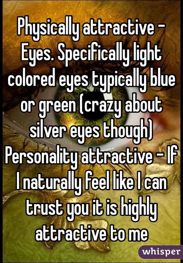 Physically attractive - Eyes. Specifically light colored eyes typically blue or green (crazy about silver eyes though)
Personality attractive - If I naturally feel like I can trust you it is highly attractive to me