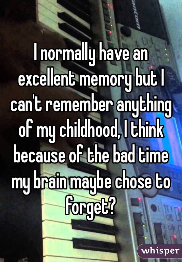I normally have an excellent memory but I can't remember anything of my childhood, I think because of the bad time my brain maybe chose to forget? 