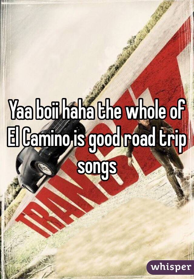 Yaa boii haha the whole of El Camino is good road trip songs 