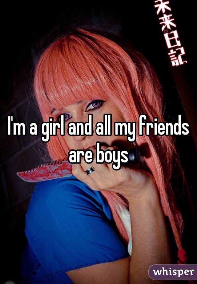 I'm a girl and all my friends are boys 