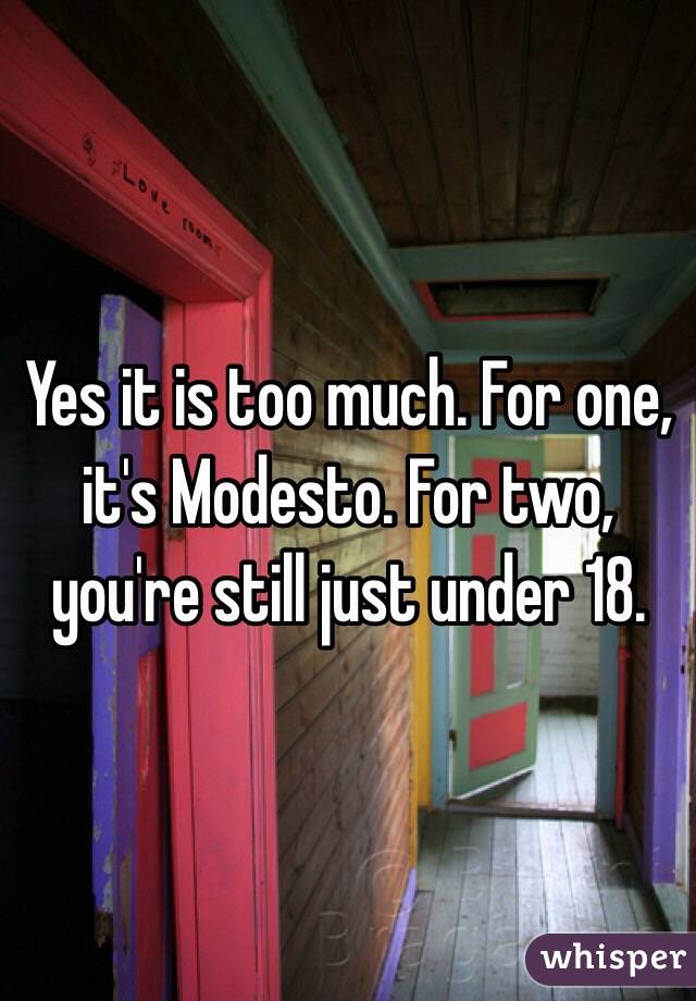 Yes it is too much. For one, it's Modesto. For two, you're still just under 18.