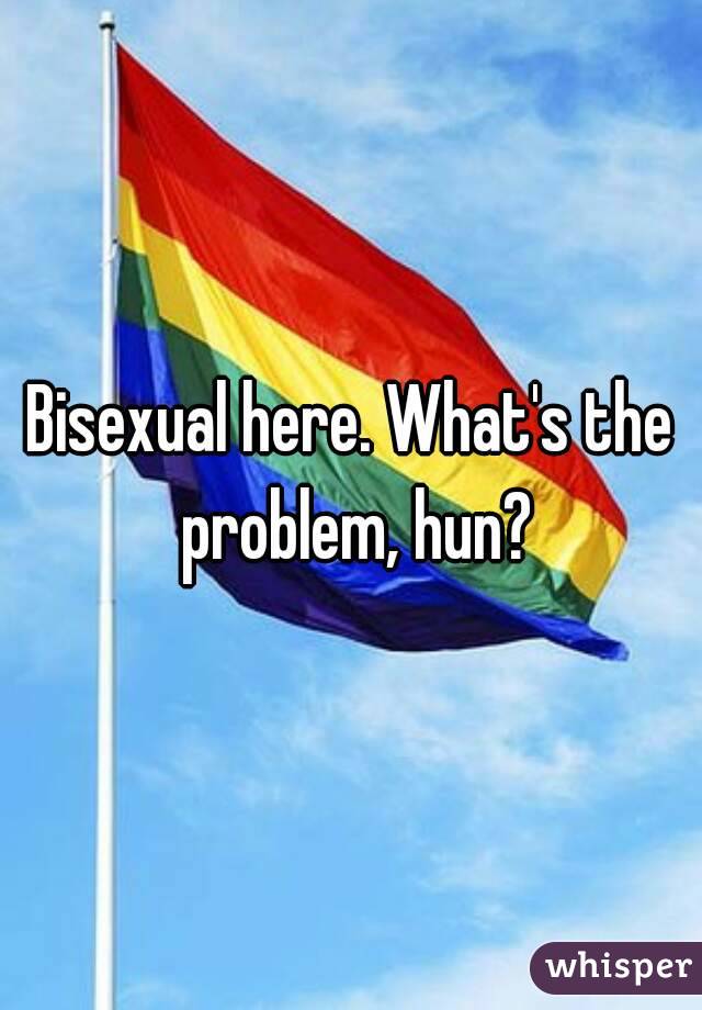 Bisexual here. What's the problem, hun?