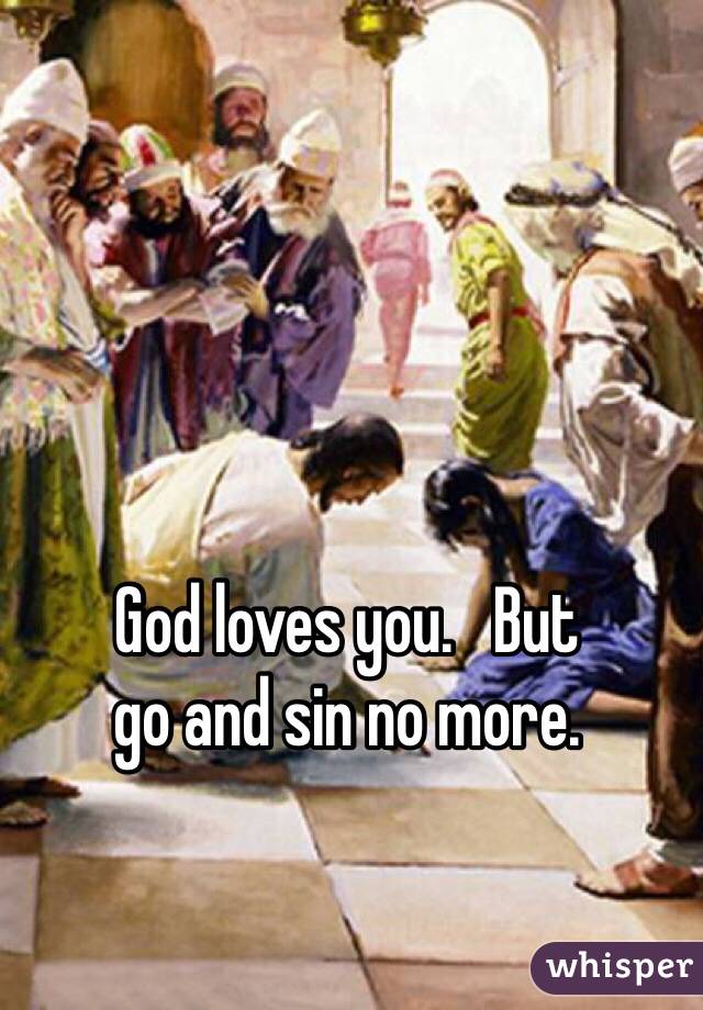 God loves you.   But 
go and sin no more.