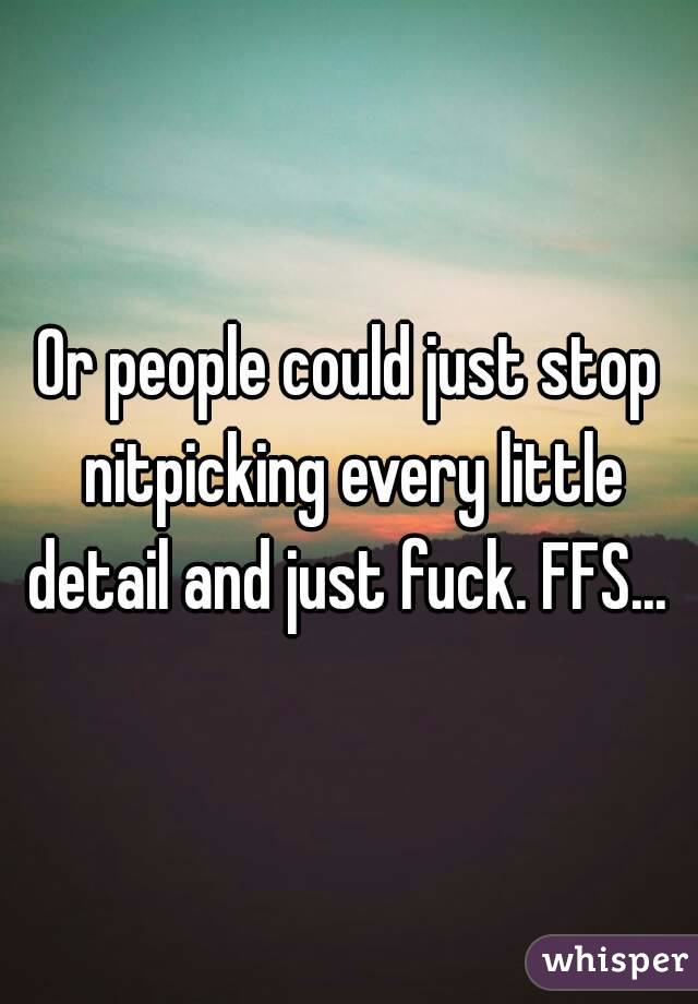 Or people could just stop nitpicking every little detail and just fuck. FFS... 