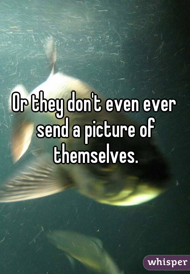 Or they don't even ever send a picture of themselves.